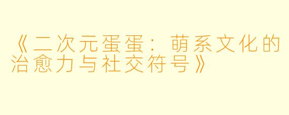 《二次元蛋蛋：萌系文化的治愈力与社交符号》