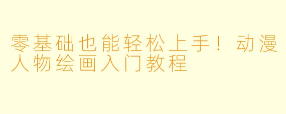 零基础也能轻松上手！动漫人物绘画入门教程