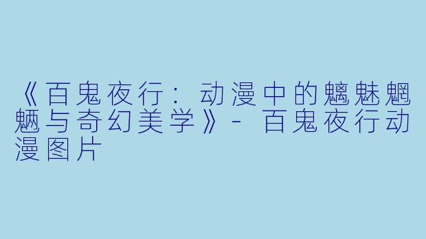 《百鬼夜行：动漫中的魑魅魍魉与奇幻美学》-百鬼夜行动漫图片