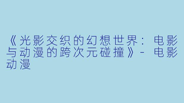 《光影交织的幻想世界：电影与动漫的跨次元碰撞》-电影动漫