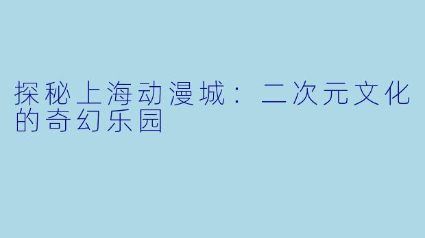 探秘上海动漫城：二次元文化的奇幻乐园