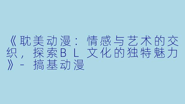 《耽美动漫：情感与艺术的交织，探索BL文化的独特魅力》-搞基动漫