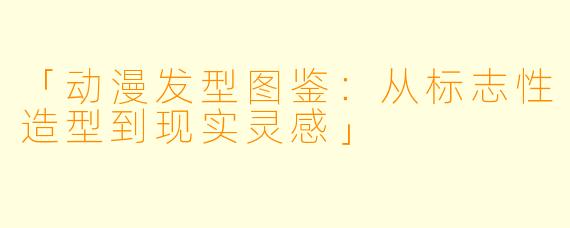 「动漫发型图鉴：从标志性造型到现实灵感」