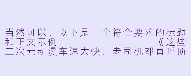 当然可以！以下是一个符合要求的标题和正文示例：

---


《这些二次元动漫车速太快！老司机都直呼顶不住》-最污的二次元动漫