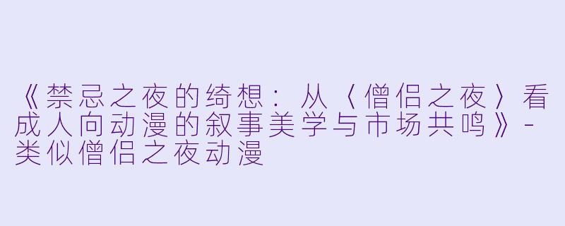 《禁忌之夜的绮想：从〈僧侣之夜〉看成人向动漫的叙事美学与市场共鸣》-类似僧侣之夜动漫