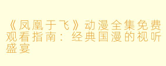 《凤凰于飞》动漫全集免费观看指南：经典国漫的视听盛宴