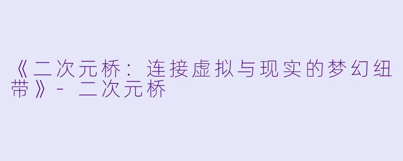 《二次元桥：连接虚拟与现实的梦幻纽带》-二次元桥