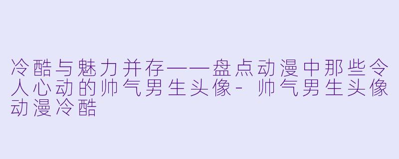 冷酷与魅力并存——盘点动漫中那些令人心动的帅气男生头像-帅气男生头像动漫冷酷