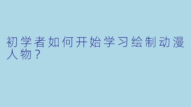 初学者如何开始学习绘制动漫人物？