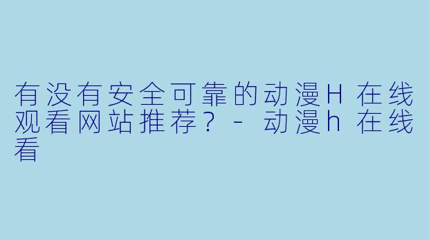 有没有安全可靠的动漫H在线观看网站推荐?