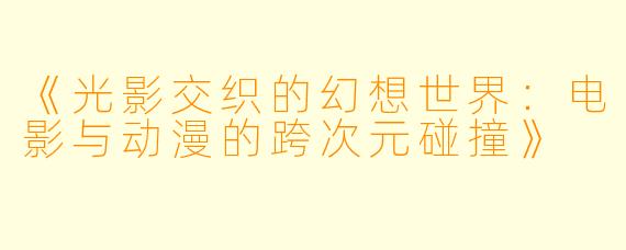 《光影交织的幻想世界：电影与动漫的跨次元碰撞》