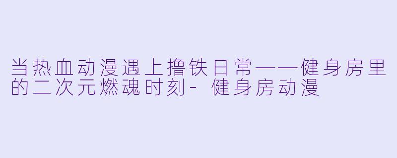 当热血动漫遇上撸铁日常——健身房里的二次元燃魂时刻-健身房动漫