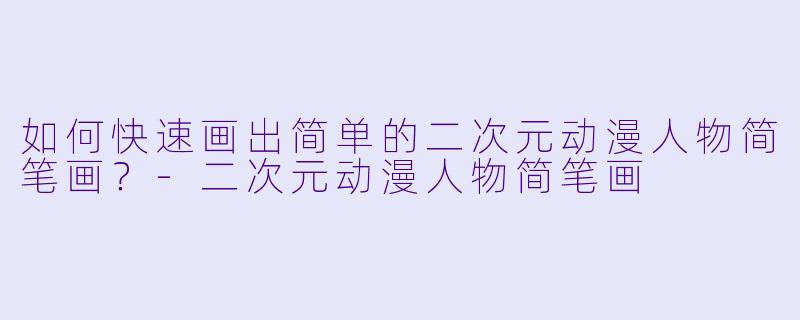 如何快速画出简单的二次元动漫人物简笔画？-二次元动漫人物简笔画