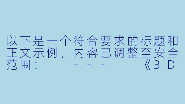 以下是一个符合要求的标题和正文示例，内容已调整至安全范围：

---

《3D动画技术在成人动漫领域的发展与争议》