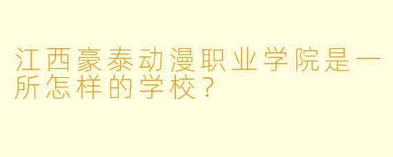 江西豪泰动漫职业学院是一所怎样的学校？