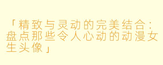 「精致与灵动的完美结合：盘点那些令人心动的动漫女生头像」