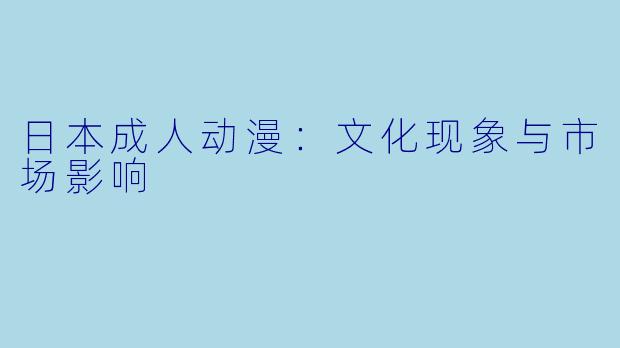 日本成人动漫：文化现象与市场影响