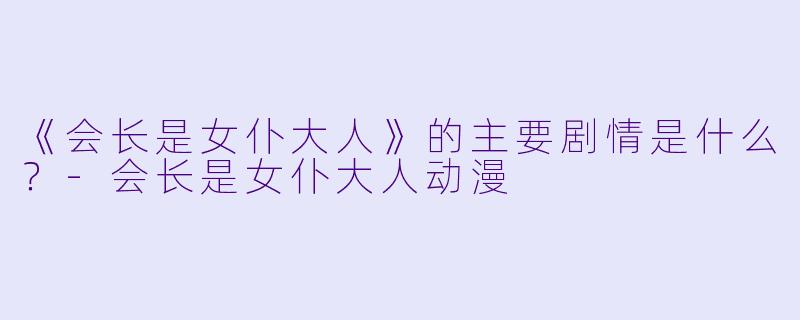 《会长是女仆大人》的主要剧情是什么？-会长是女仆大人动漫