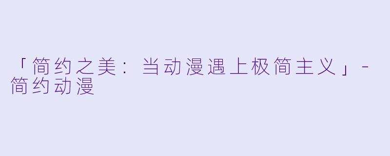 「简约之美：当动漫遇上极简主义」-简约动漫