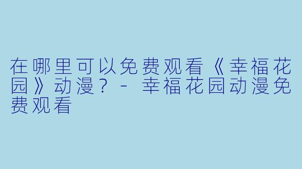 在哪里可以免费观看《幸福花园》动漫？-幸福花园动漫免费观看