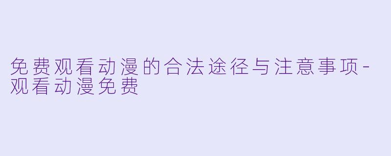 免费观看动漫的合法途径与注意事项-观看动漫免费