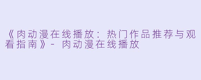 《肉动漫在线播放：热门作品推荐与观看指南》-肉动漫在线播放
