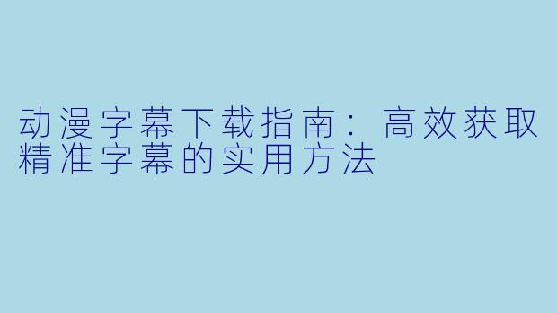 动漫字幕下载指南：高效获取精准字幕的实用方法