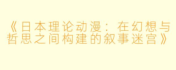 《日本理论动漫：在幻想与哲思之间构建的叙事迷宫》