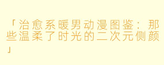 「治愈系暖男动漫图鉴：那些温柔了时光的二次元侧颜」
