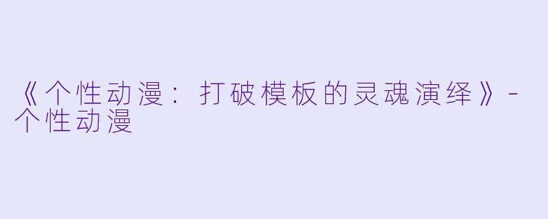 《个性动漫：打破模板的灵魂演绎》-个性动漫