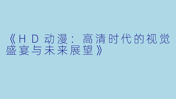 《HD动漫：高清时代的视觉盛宴与未来展望》