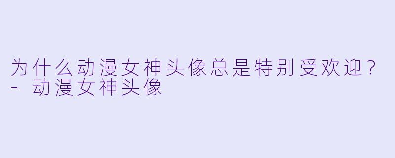 为什么动漫女神头像总是特别受欢迎？-动漫女神头像