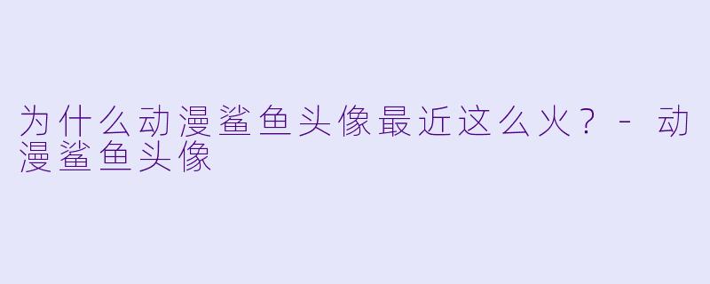 为什么动漫鲨鱼头像最近这么火？-动漫鲨鱼头像