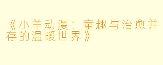 《小羊动漫：童趣与治愈并存的温暖世界》