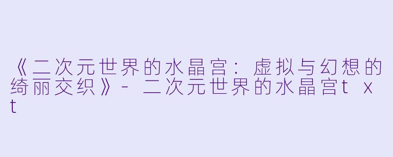 《二次元世界的水晶宫：虚拟与幻想的绮丽交织》-二次元世界的水晶宫txt