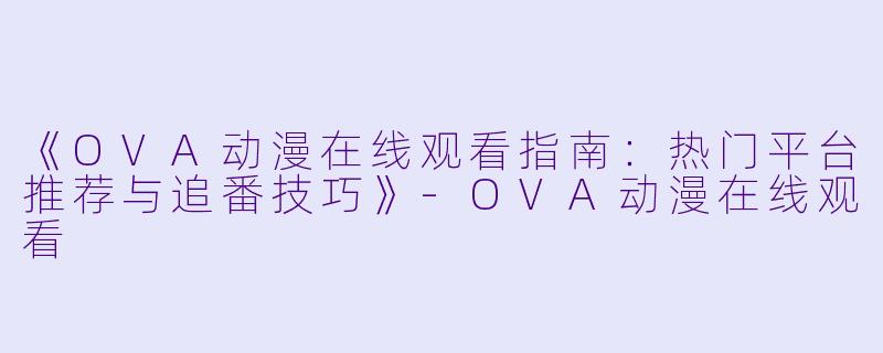 《OVA动漫在线观看指南：热门平台推荐与追番技巧》-OVA动漫在线观看