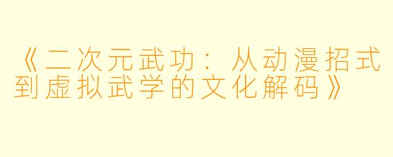 《二次元武功：从动漫招式到虚拟武学的文化解码》