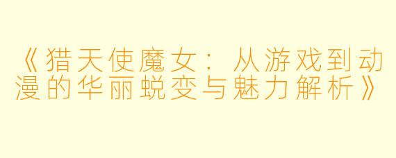 《猎天使魔女：从游戏到动漫的华丽蜕变与魅力解析》