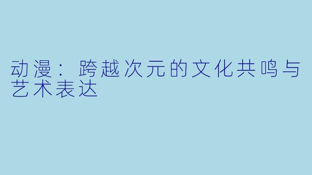 动漫：跨越次元的文化共鸣与艺术表达