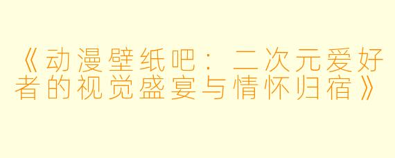《动漫壁纸吧：二次元爱好者的视觉盛宴与情怀归宿》