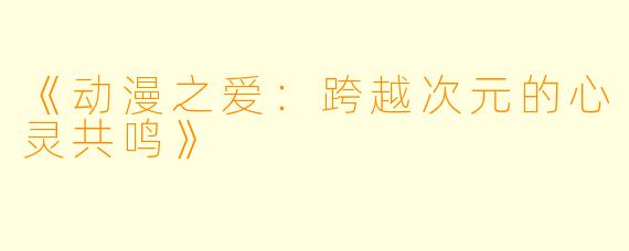 《动漫之爱：跨越次元的心灵共鸣》