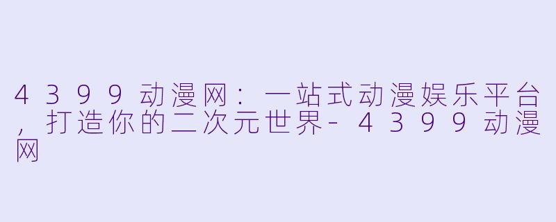 4399动漫网：一站式动漫娱乐平台，打造你的二次元世界-4399动漫网