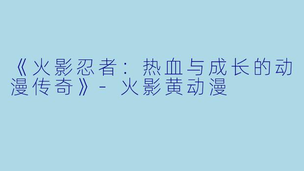 《火影忍者：热血与成长的动漫传奇》-火影黄动漫
