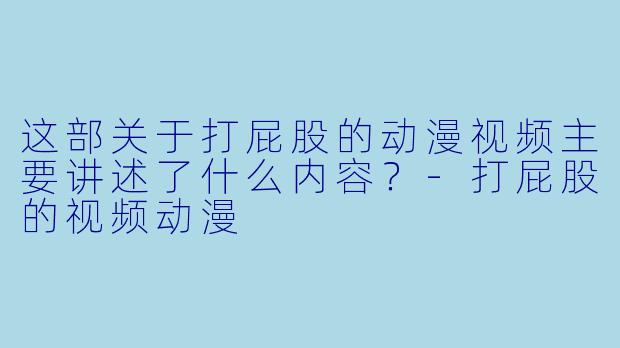 这部关于打屁股的动漫视频主要讲述了什么内容？-打屁股的视频动漫