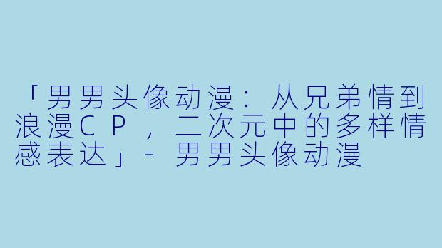 「男男头像动漫：从兄弟情到浪漫CP，二次元中的多样情感表达」-男男头像动漫