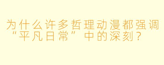 为什么许多哲理动漫都强调“平凡日常”中的深刻？