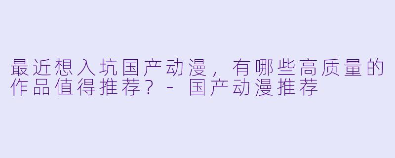 最近想入坑国产动漫，有哪些高质量的作品值得推荐？-国产动漫推荐