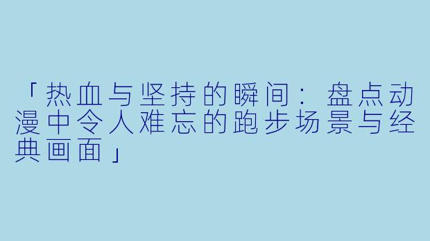 「热血与坚持的瞬间：盘点动漫中令人难忘的跑步场景与经典画面」