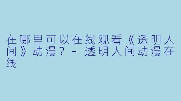 在哪里可以在线观看《透明人间》动漫？-透明人间动漫在线