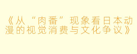 《从“肉番”现象看日本动漫的视觉消费与文化争议》